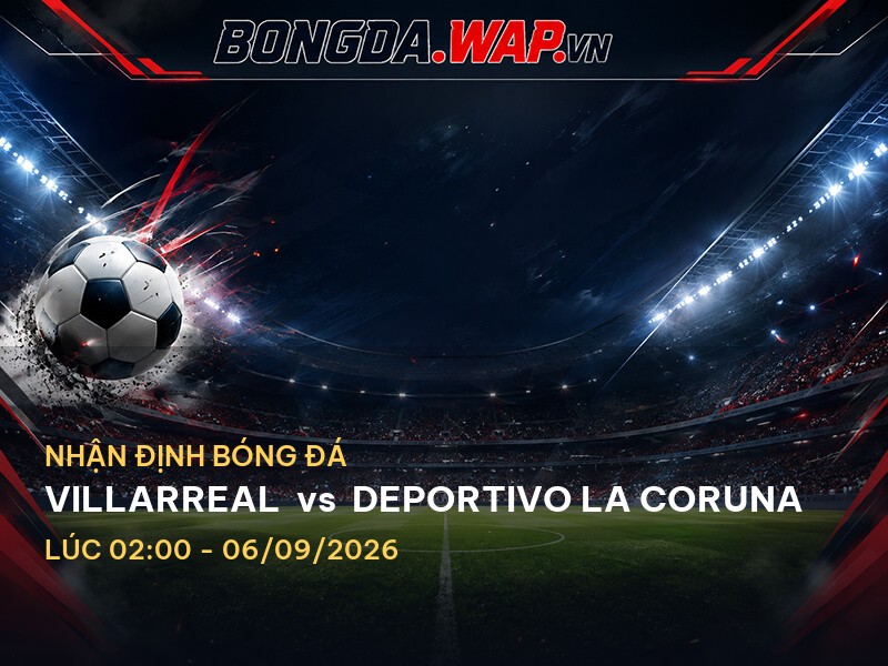 Nhận định bóng đá chuyên sâu trước trận Villarreal vs Deportivo La Coruna